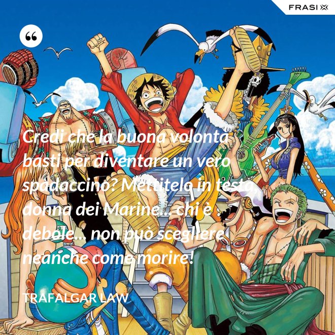 Credi che la buona volontà basti per diventare un vero spadaccino? Mettitelo in testa, donna dei Marine... chi è debole... non può scegliere neanche come morire! - Trafalgar Law