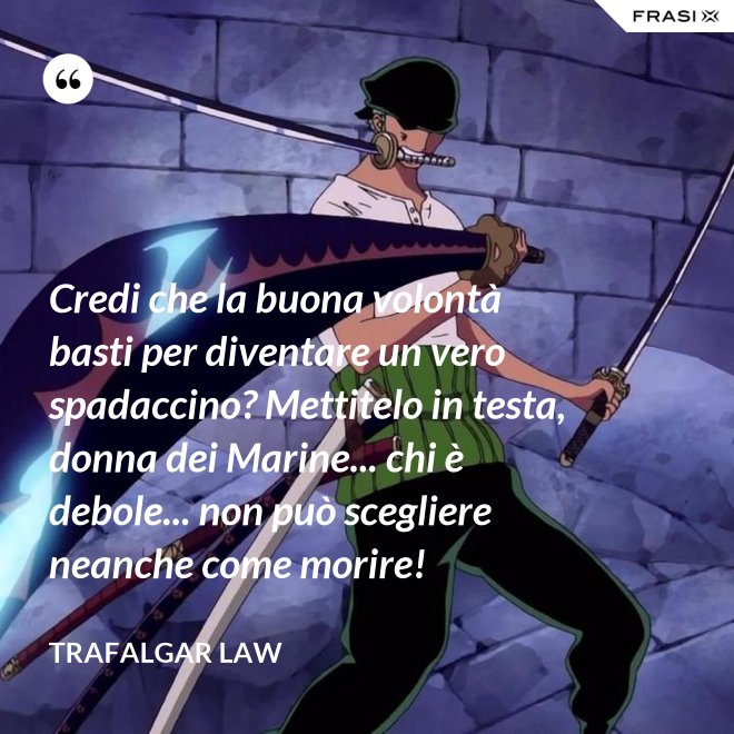 Credi che la buona volontà basti per diventare un vero spadaccino? Mettitelo in testa, donna dei Marine... chi è debole... non può scegliere neanche come morire! - Trafalgar Law