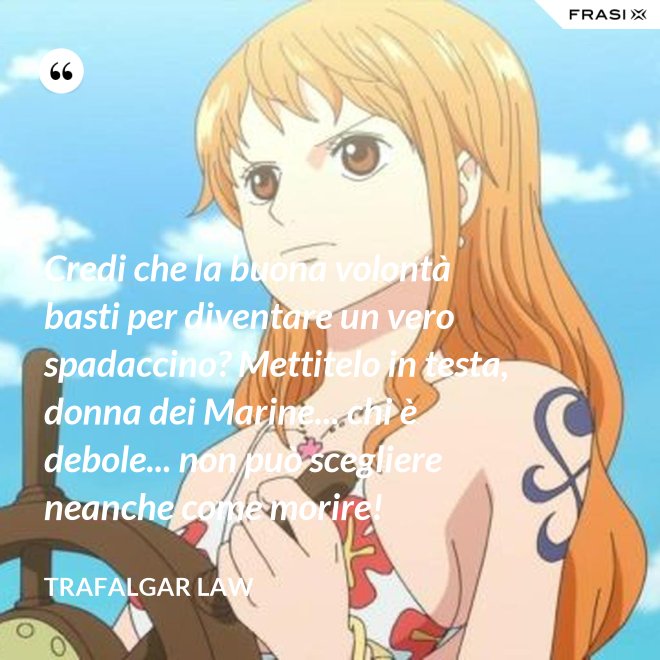 Credi che la buona volontà basti per diventare un vero spadaccino? Mettitelo in testa, donna dei Marine... chi è debole... non può scegliere neanche come morire! - Trafalgar Law