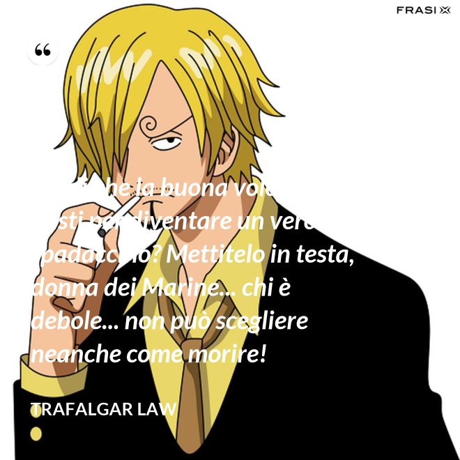 Credi che la buona volontà basti per diventare un vero spadaccino? Mettitelo in testa, donna dei Marine... chi è debole... non può scegliere neanche come morire! - Trafalgar Law