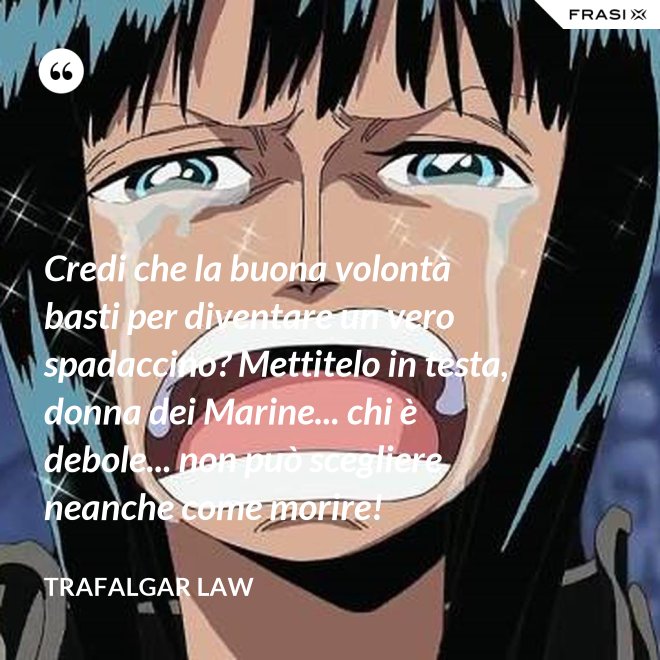 Credi che la buona volontà basti per diventare un vero spadaccino? Mettitelo in testa, donna dei Marine... chi è debole... non può scegliere neanche come morire! - Trafalgar Law