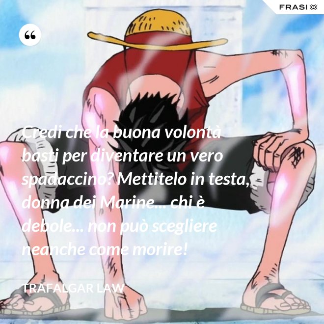 Credi che la buona volontà basti per diventare un vero spadaccino? Mettitelo in testa, donna dei Marine... chi è debole... non può scegliere neanche come morire! - Trafalgar Law