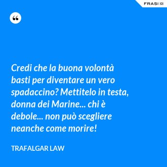 Credi che la buona volontà basti per diventare un vero spadaccino? Mettitelo in testa, donna dei Marine... chi è debole... non può scegliere neanche come morire! - Trafalgar Law