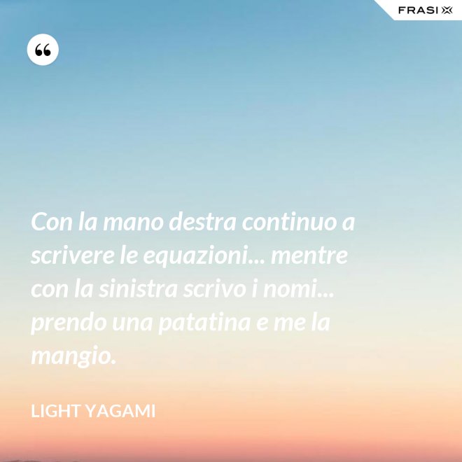 Con la mano destra continuo a scrivere le equazioni... mentre con la sinistra scrivo i nomi... prendo una patatina e me la mangio. - Light Yagami