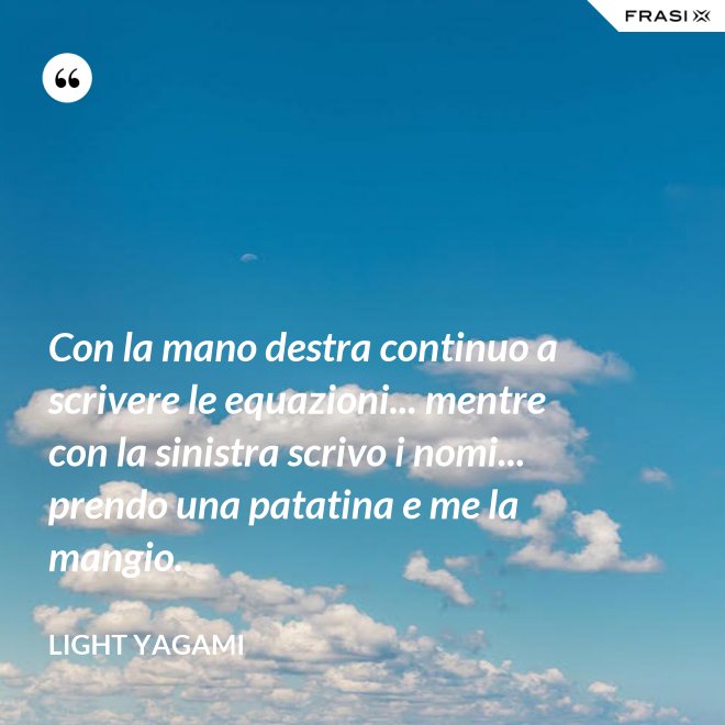Con la mano destra continuo a scrivere le equazioni... mentre con la sinistra scrivo i nomi... prendo una patatina e me la mangio. - Light Yagami