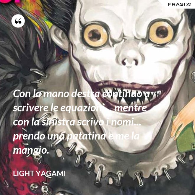 Con la mano destra continuo a scrivere le equazioni... mentre con la sinistra scrivo i nomi... prendo una patatina e me la mangio. - Light Yagami