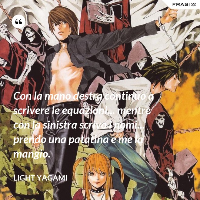 Con la mano destra continuo a scrivere le equazioni... mentre con la sinistra scrivo i nomi... prendo una patatina e me la mangio. - Light Yagami