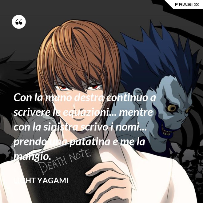 Con la mano destra continuo a scrivere le equazioni... mentre con la sinistra scrivo i nomi... prendo una patatina e me la mangio. - Light Yagami
