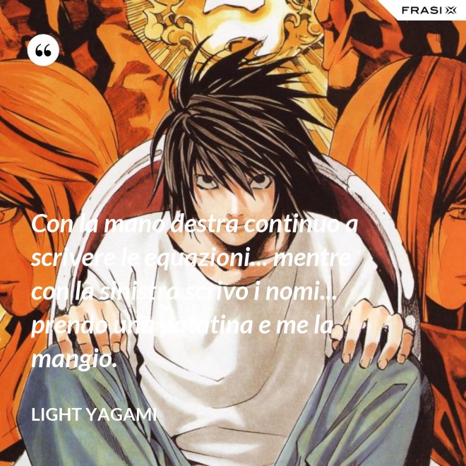 Con la mano destra continuo a scrivere le equazioni... mentre con la sinistra scrivo i nomi... prendo una patatina e me la mangio. - Light Yagami