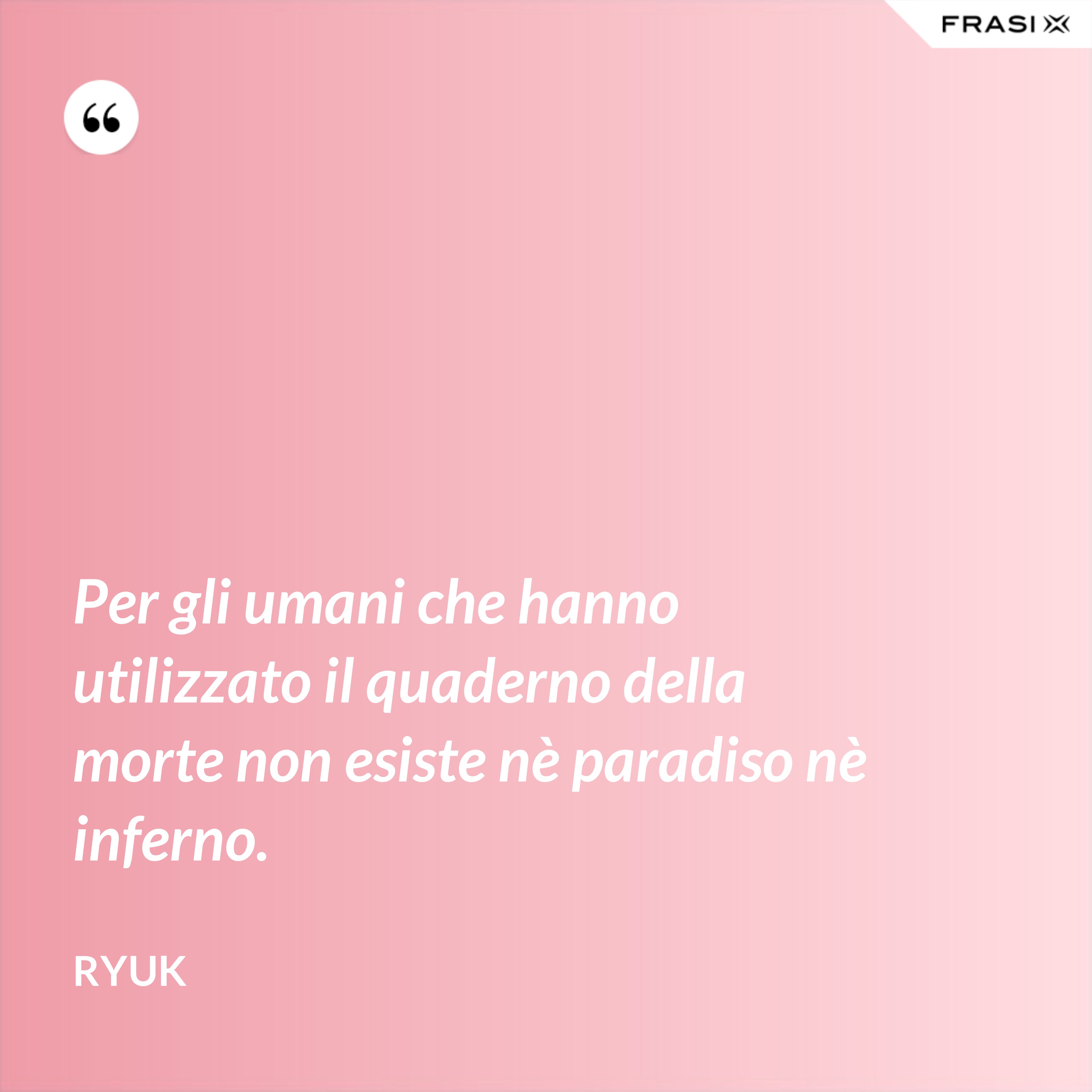 Per gli umani che hanno utilizzato il quaderno della morte non esiste nè paradiso nè inferno. - Ryuk