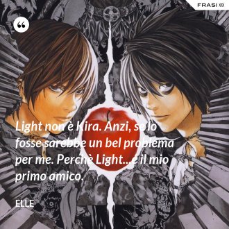 Light non è Kira. Anzi, se lo fosse sarebbe un bel problema per me. Perchè Light...é il mio primo amico. - Elle