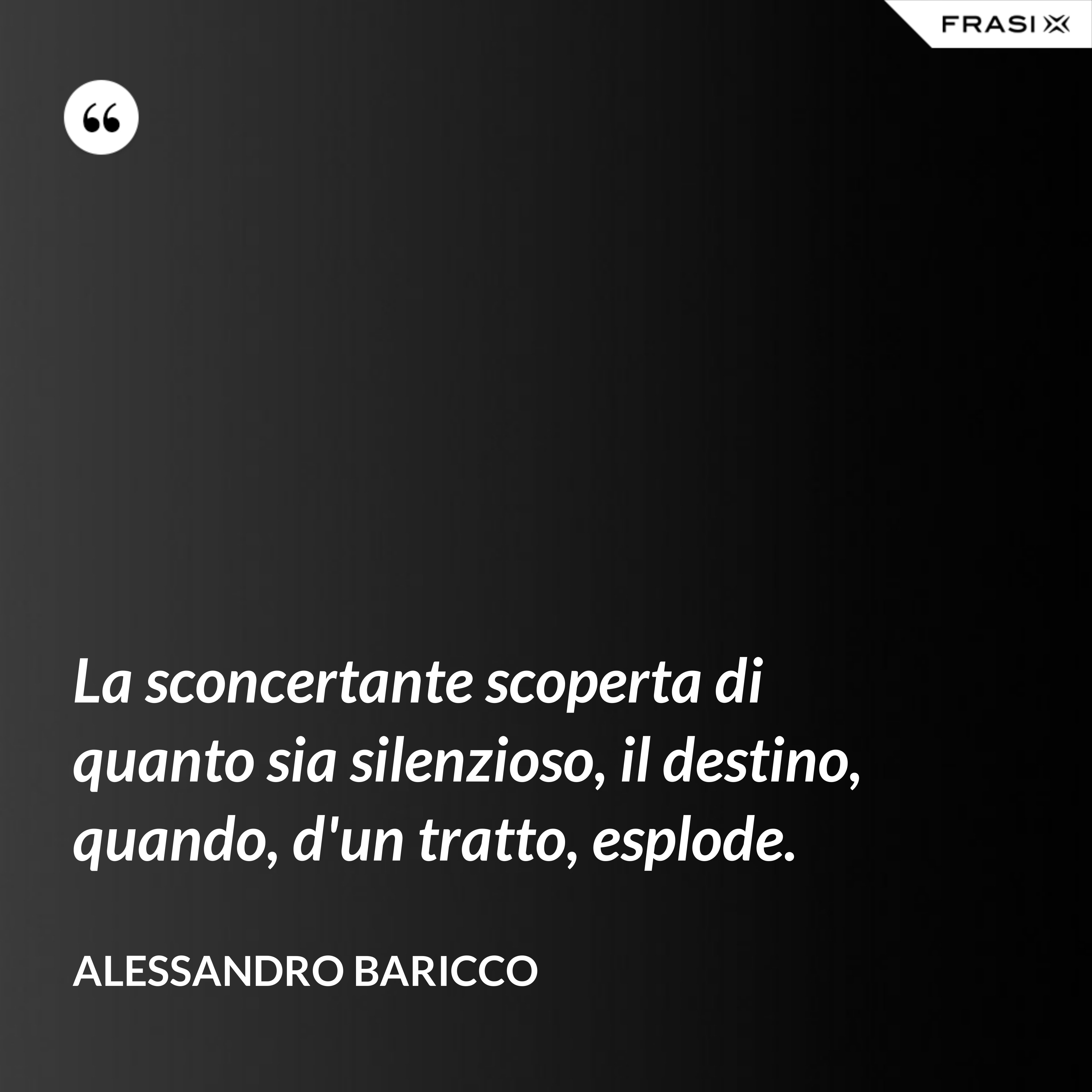 La sconcertante scoperta di quanto sia silenzioso, il destino, quando, d'un tratto, esplode. - Alessandro Baricco
