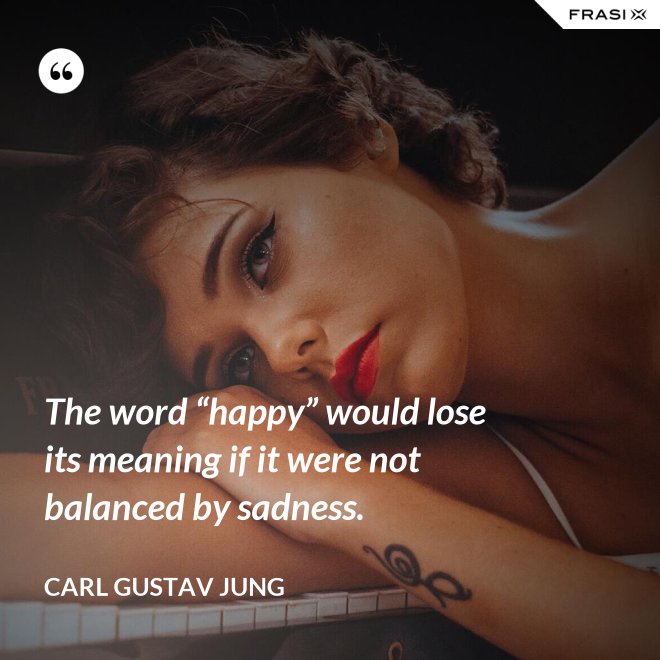 The word “happy” would lose its meaning if it were not balanced by sadness. - Carl Gustav Jung