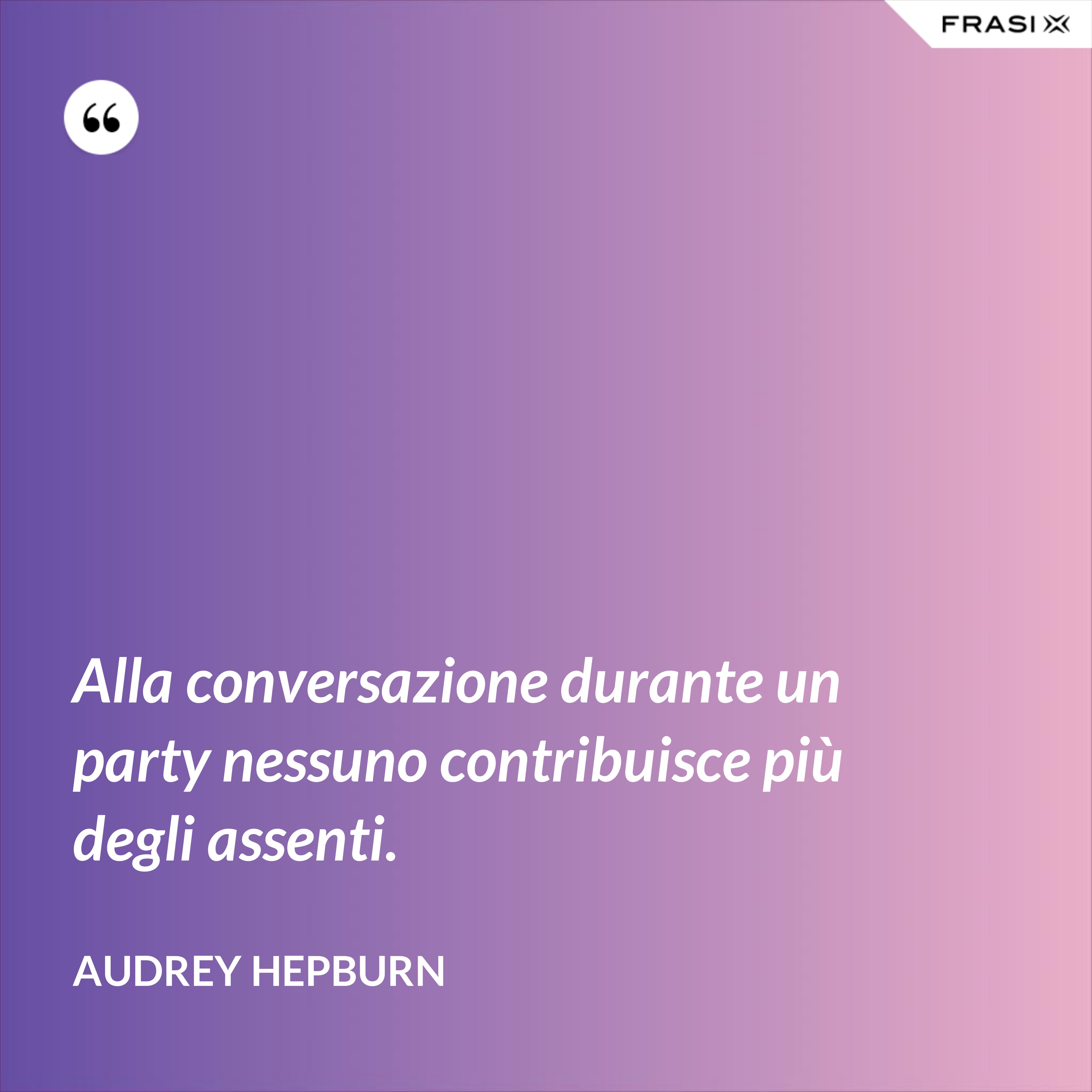 Alla conversazione durante un party nessuno contribuisce più degli assenti. - Audrey Hepburn