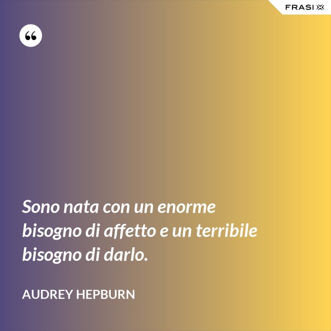 Sono nata con un enorme bisogno di affetto e un terribile bisogno di darlo. - Audrey Hepburn
