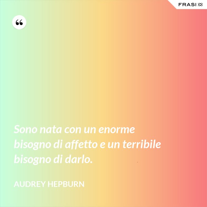 Sono nata con un enorme bisogno di affetto e un terribile bisogno di darlo. - Audrey Hepburn
