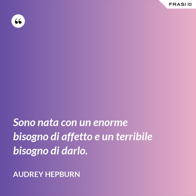 Sono nata con un enorme bisogno di affetto e un terribile bisogno di darlo. - Audrey Hepburn
