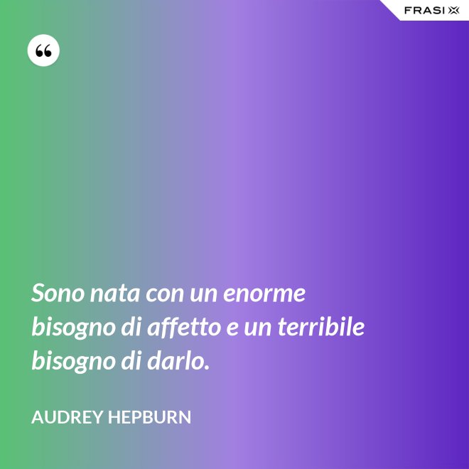 Sono nata con un enorme bisogno di affetto e un terribile bisogno di darlo. - Audrey Hepburn