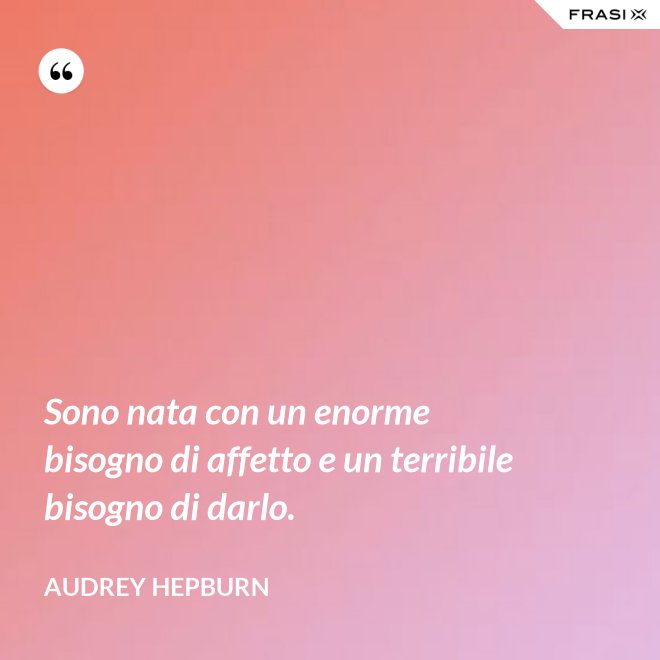 Sono nata con un enorme bisogno di affetto e un terribile bisogno di darlo. - Audrey Hepburn