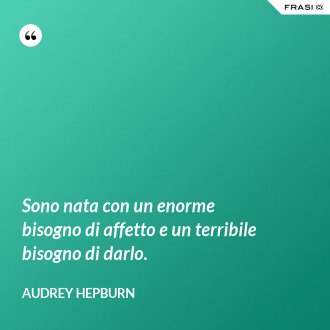 Sono nata con un enorme bisogno di affetto e un terribile bisogno di darlo. - Audrey Hepburn