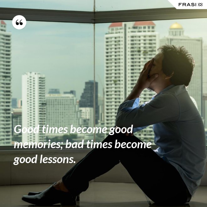 Good times become good memories; bad times become good lessons. - Anonimo