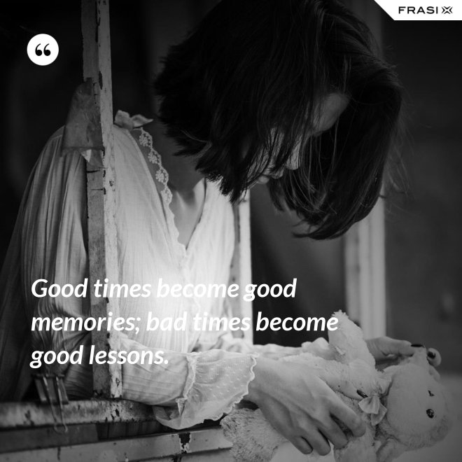 Good times become good memories; bad times become good lessons. - Anonimo