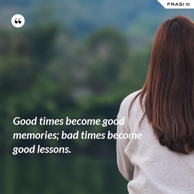 Good times become good memories; bad times become good lessons. - Anonimo