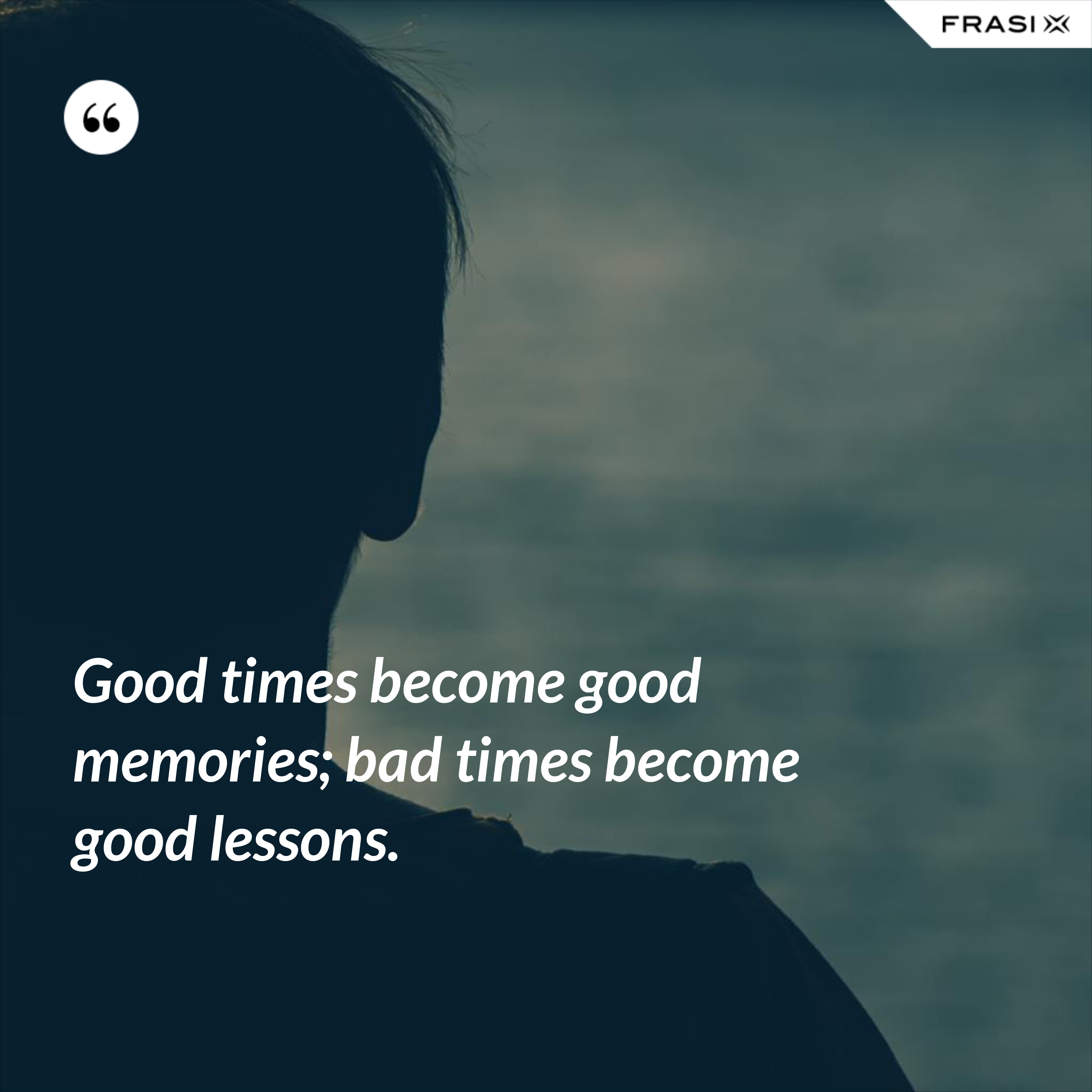 Good times become good memories; bad times become good lessons. - Anonimo