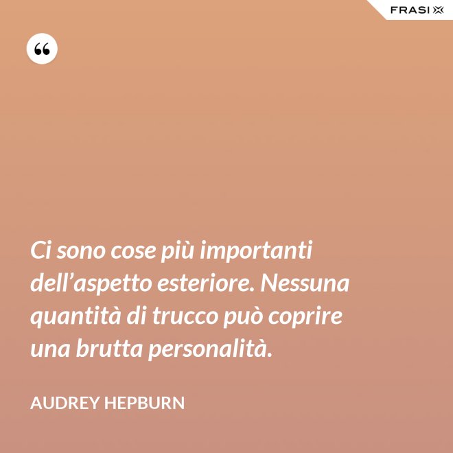 Ci sono cose più importanti dell’aspetto esteriore. Nessuna quantità di trucco può coprire una brutta personalità. - Audrey Hepburn