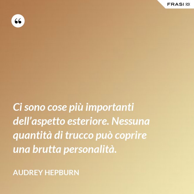 Ci sono cose più importanti dell’aspetto esteriore. Nessuna quantità di trucco può coprire una brutta personalità. - Audrey Hepburn