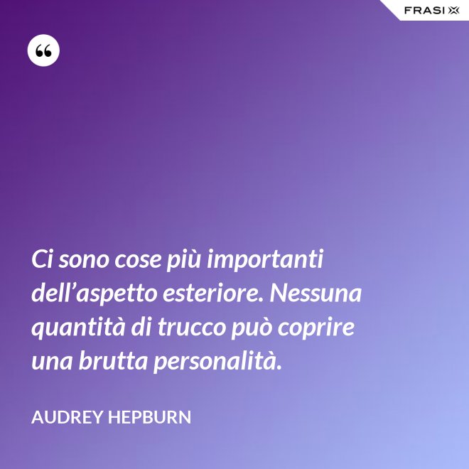 Ci sono cose più importanti dell’aspetto esteriore. Nessuna quantità di trucco può coprire una brutta personalità. - Audrey Hepburn
