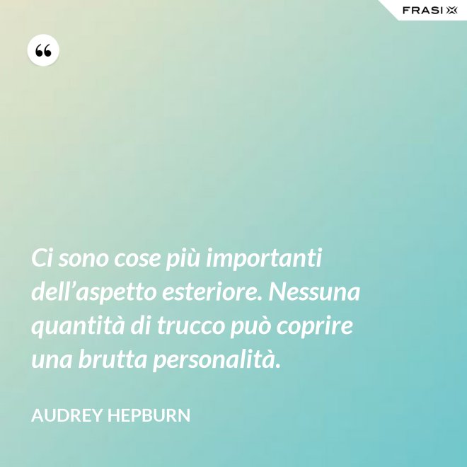 Ci sono cose più importanti dell’aspetto esteriore. Nessuna quantità di trucco può coprire una brutta personalità. - Audrey Hepburn
