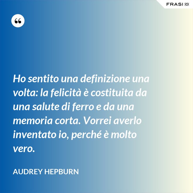 Ho sentito una definizione una volta: la felicità è costituita da una salute di ferro e da una memoria corta. Vorrei averlo inventato io, perché è molto vero. - Audrey Hepburn