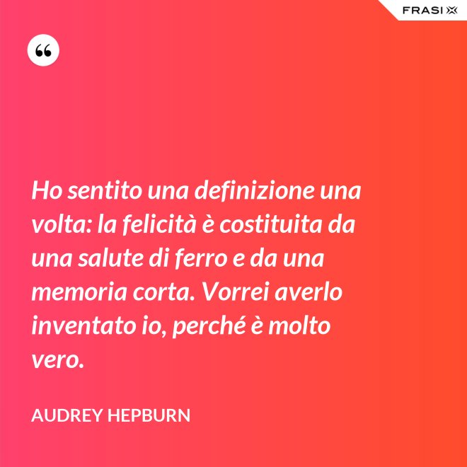 Ho sentito una definizione una volta: la felicità è costituita da una salute di ferro e da una memoria corta. Vorrei averlo inventato io, perché è molto vero. - Audrey Hepburn