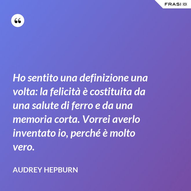Ho sentito una definizione una volta: la felicità è costituita da una salute di ferro e da una memoria corta. Vorrei averlo inventato io, perché è molto vero. - Audrey Hepburn