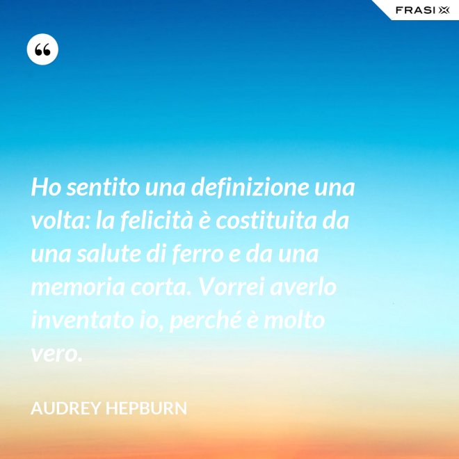 Ho sentito una definizione una volta: la felicità è costituita da una salute di ferro e da una memoria corta. Vorrei averlo inventato io, perché è molto vero. - Audrey Hepburn