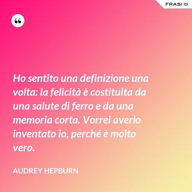 Ho sentito una definizione una volta: la felicità è costituita da una salute di ferro e da una memoria corta. Vorrei averlo inventato io, perché è molto vero. - Audrey Hepburn