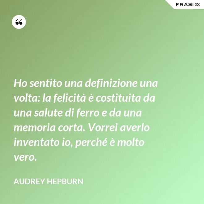 Ho sentito una definizione una volta: la felicità è costituita da una salute di ferro e da una memoria corta. Vorrei averlo inventato io, perché è molto vero. - Audrey Hepburn