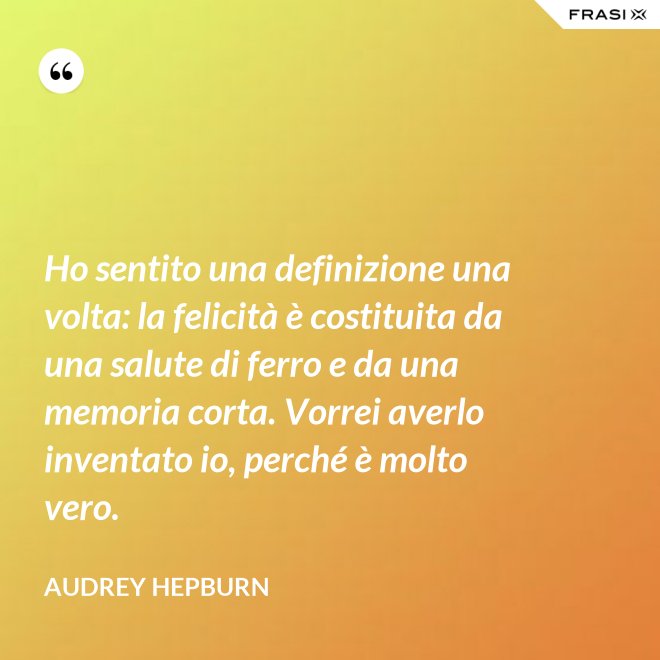 Ho sentito una definizione una volta: la felicità è costituita da una salute di ferro e da una memoria corta. Vorrei averlo inventato io, perché è molto vero. - Audrey Hepburn