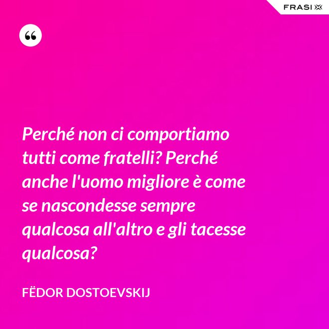 Perché non ci comportiamo tutti come fratelli? Perché anche l'uomo migliore è come se nascondesse sempre qualcosa all'altro e gli tacesse qualcosa? - Fëdor Dostoevskij