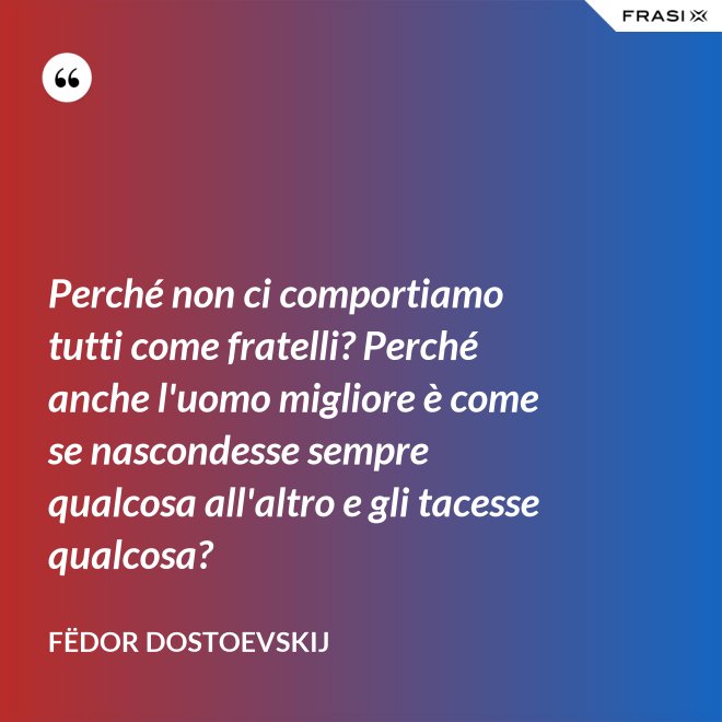 Perché non ci comportiamo tutti come fratelli? Perché anche l'uomo migliore è come se nascondesse sempre qualcosa all'altro e gli tacesse qualcosa? - Fëdor Dostoevskij