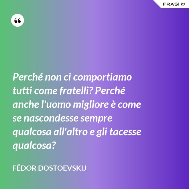 Perché non ci comportiamo tutti come fratelli? Perché anche l'uomo migliore è come se nascondesse sempre qualcosa all'altro e gli tacesse qualcosa? - Fëdor Dostoevskij