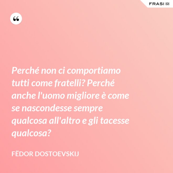 Perché non ci comportiamo tutti come fratelli? Perché anche l'uomo migliore è come se nascondesse sempre qualcosa all'altro e gli tacesse qualcosa? - Fëdor Dostoevskij