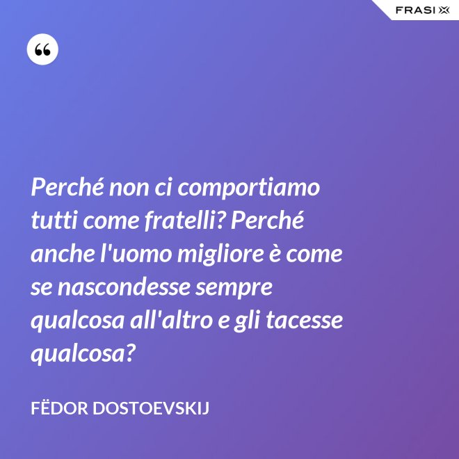Perché non ci comportiamo tutti come fratelli? Perché anche l'uomo migliore è come se nascondesse sempre qualcosa all'altro e gli tacesse qualcosa? - Fëdor Dostoevskij