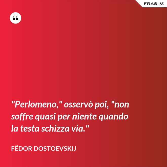"Perlomeno," osservò poi, "non soffre quasi per niente quando la testa schizza via." - Fëdor Dostoevskij