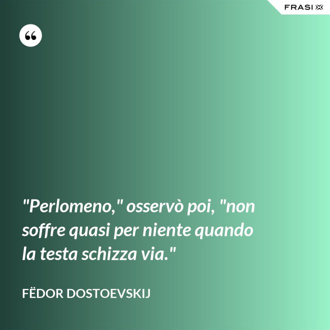 "Perlomeno," osservò poi, "non soffre quasi per niente quando la testa schizza via." - Fëdor Dostoevskij