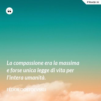 La compassione era la massima e forse unica legge di vita per l'intera umanità. - Fëdor Dostoevskij