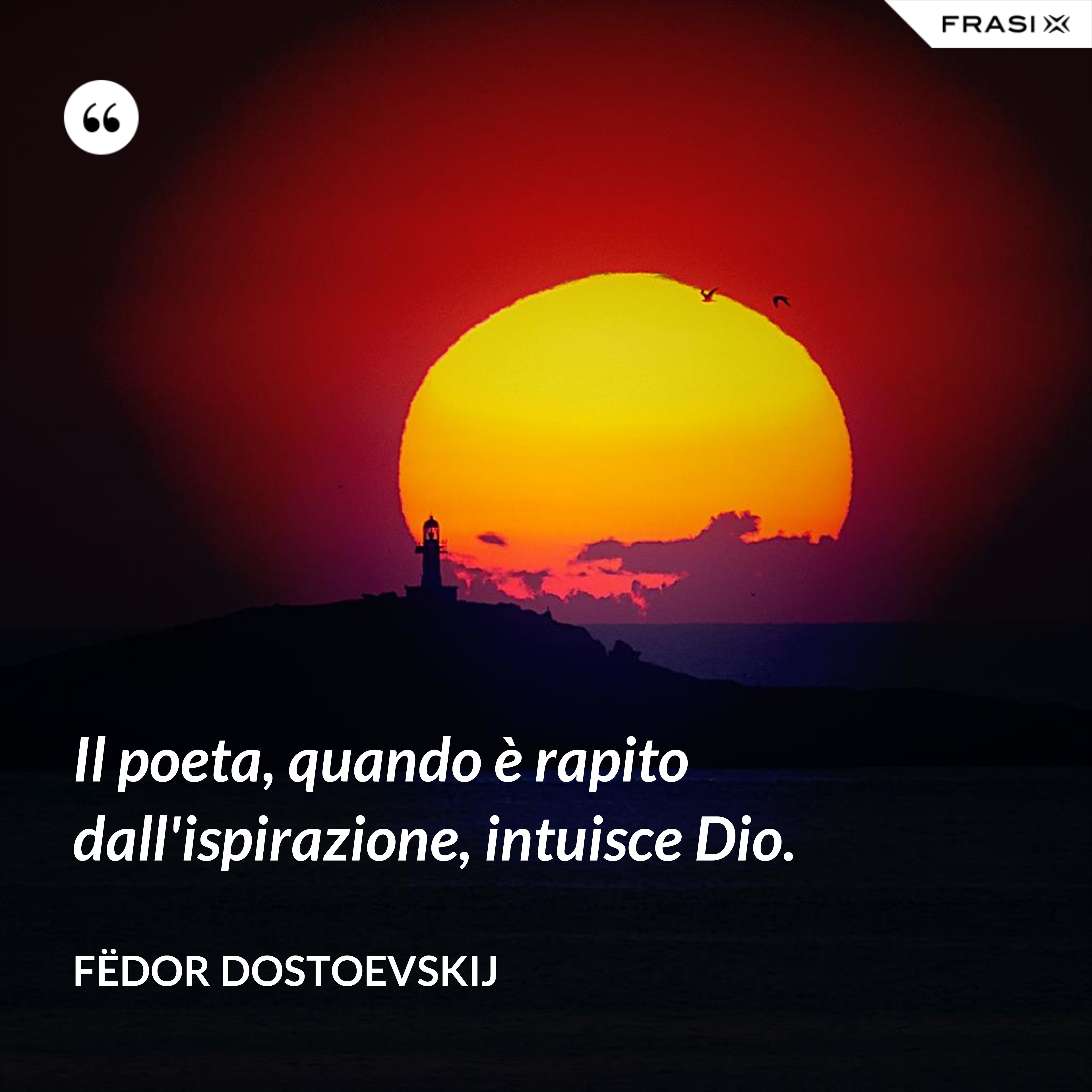 Il poeta, quando è rapito dall'ispirazione, intuisce Dio. - Fëdor Dostoevskij