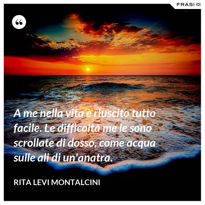 A me nella vita è riuscito tutto facile. Le difficoltà me le sono scrollate di dosso, come acqua sulle ali di un'anatra. - Rita Levi Montalcini