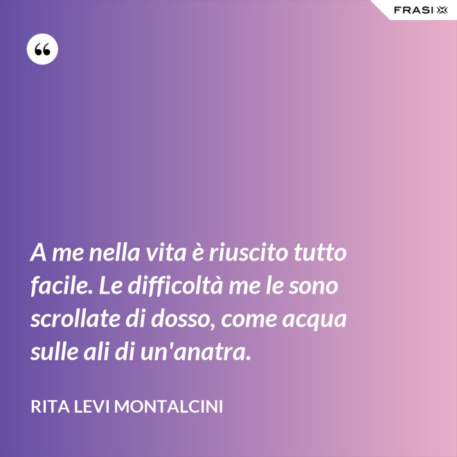 A me nella vita è riuscito tutto facile. Le difficoltà me le sono scrollate di dosso, come acqua sulle ali di un'anatra. - Rita Levi Montalcini